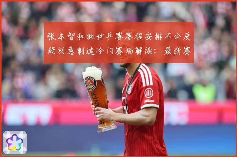 张本智和批世乒赛赛程安排不公质疑刻意制造冷门赛场解读：最新赛事动态与深度分析