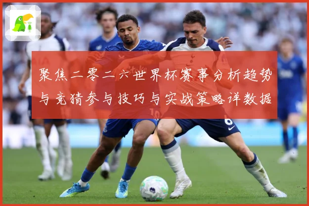 聚焦二零二六世界杯赛事分析趋势与竞猜参与技巧与实战策略详数据研判：最新赛事动态与深度分析
