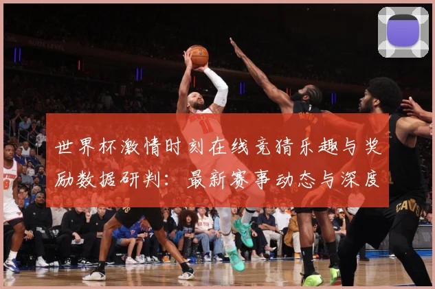 世界杯激情时刻在线竞猜乐趣与奖励数据研判：最新赛事动态与深度分析