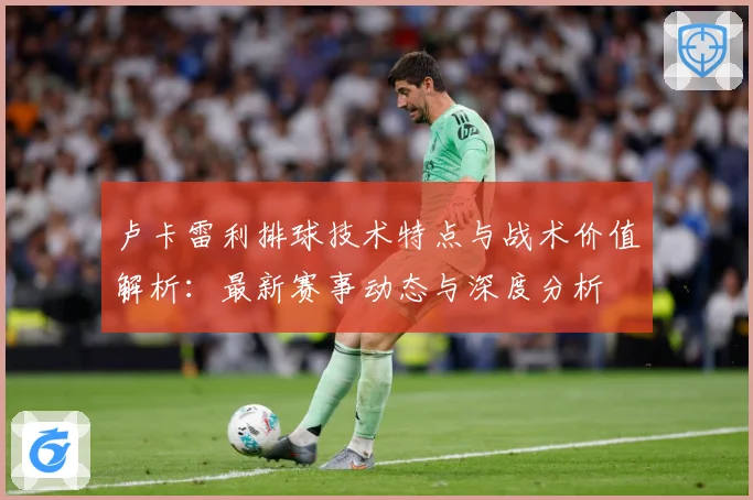 卢卡雷利排球技术特点与战术价值解析：最新赛事动态与深度分析