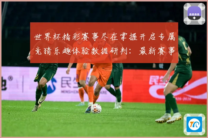 世界杯精彩赛事尽在掌握开启专属竞猜乐趣体验数据研判：最新赛事动态与深度分析