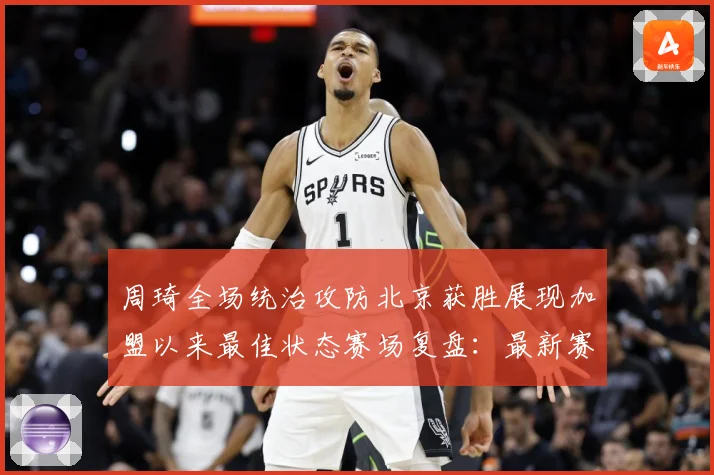 周琦全场统治攻防北京获胜展现加盟以来最佳状态赛场复盘：最新赛事动态与深度分析
