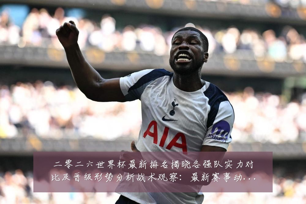 二零二六世界杯最新排名揭晓各强队实力对比及晋级形势分析战术观察:最新赛事动态与深度分析