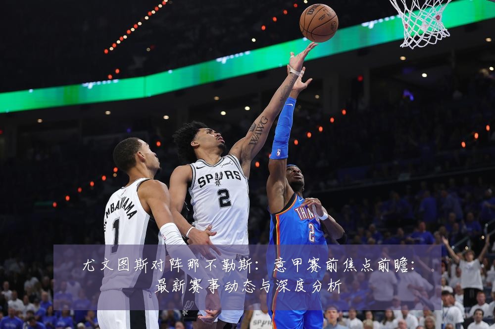尤文图斯对阵那不勒斯:意甲赛前焦点前瞻:最新赛事动态与深度分析