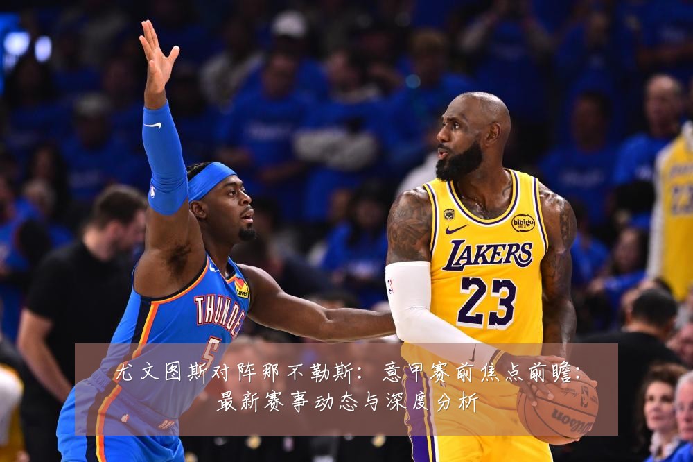 尤文图斯对阵那不勒斯:意甲赛前焦点前瞻:最新赛事动态与深度分析
