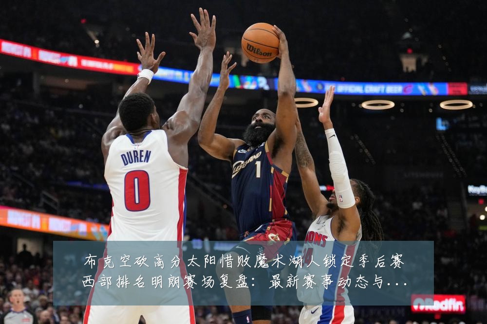 布克空砍高分太阳惜败魔术湖人锁定季后赛西部排名明朗赛场复盘:最新赛事动态与深度分析