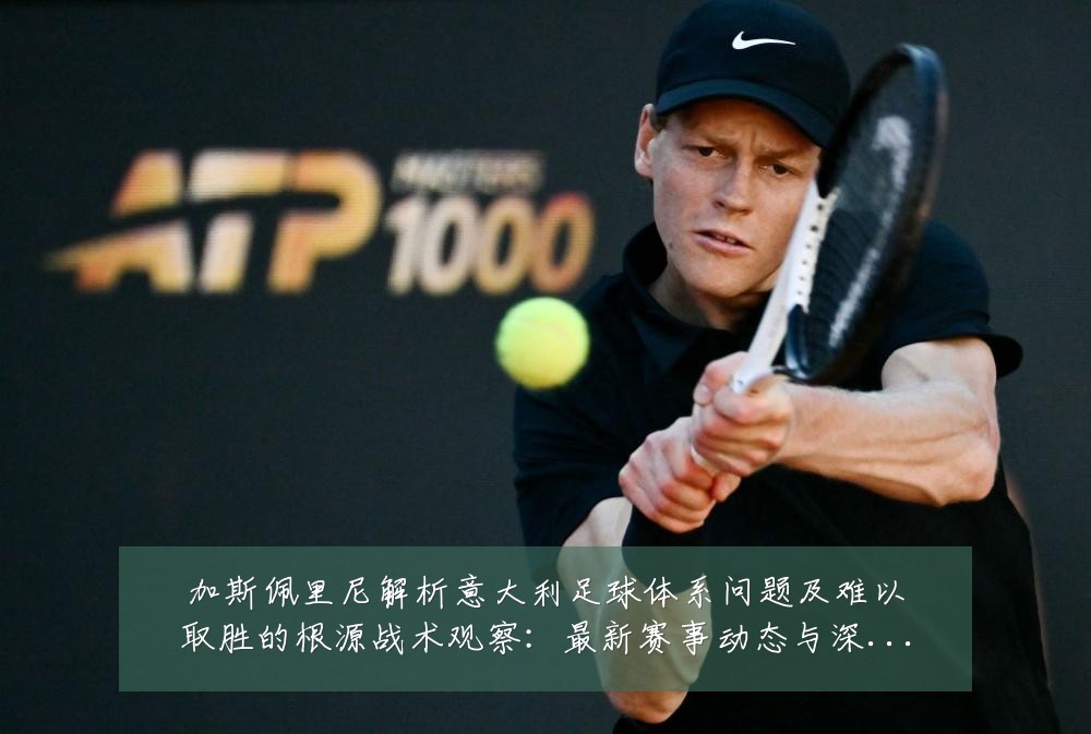 加斯佩里尼解析意大利足球体系问题及难以取胜的根源战术观察:最新赛事动态与深度分析