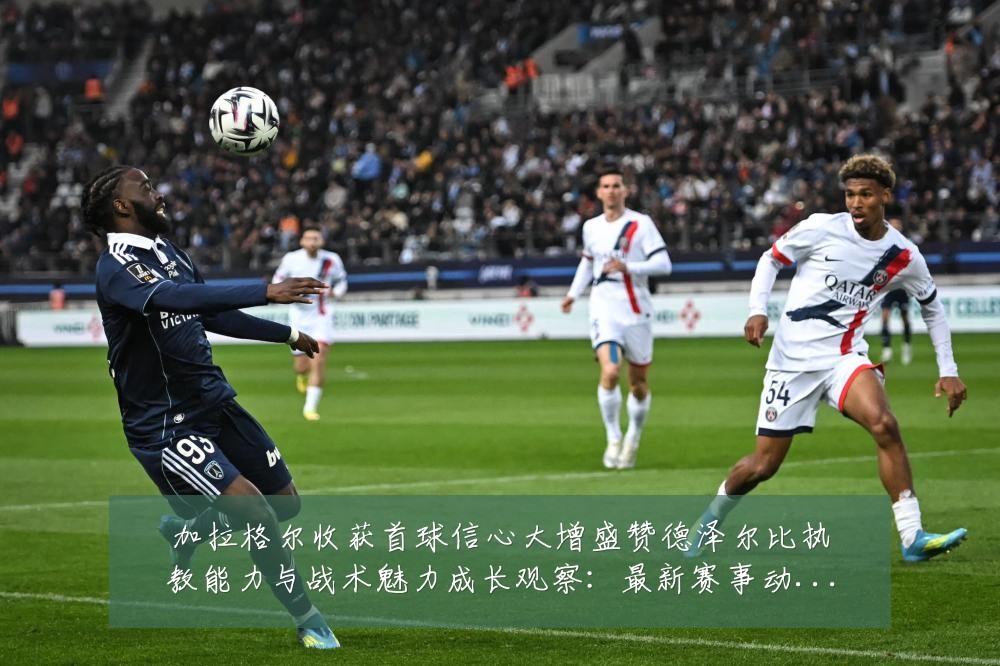 加拉格尔收获首球信心大增盛赞德泽尔比执教能力与战术魅力成长观察:最新赛事动态与深度分析