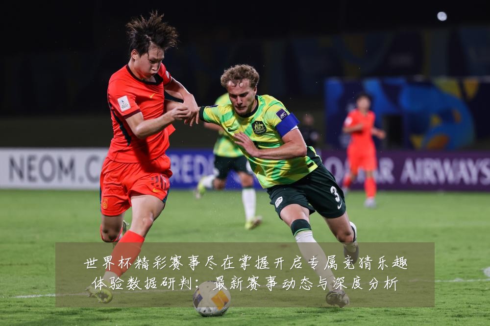 世界杯精彩赛事尽在掌握开启专属竞猜乐趣体验数据研判:最新赛事动态与深度分析