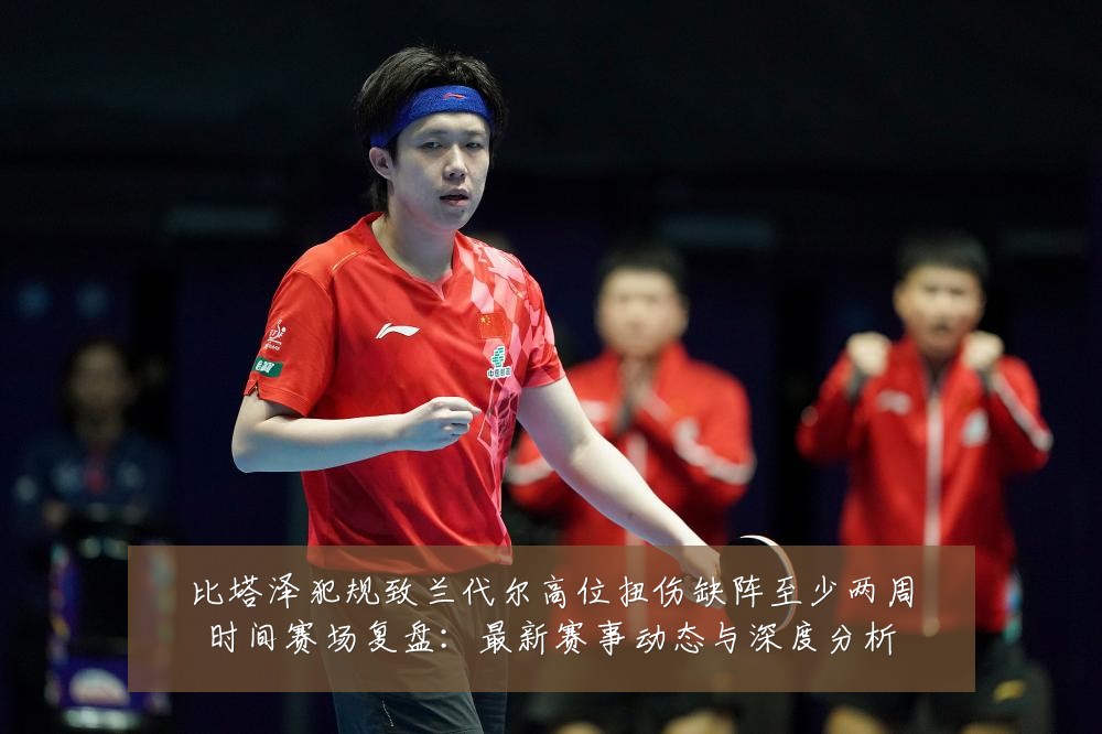 比塔泽犯规致兰代尔高位扭伤缺阵至少两周时间赛场复盘:最新赛事动态与深度分析