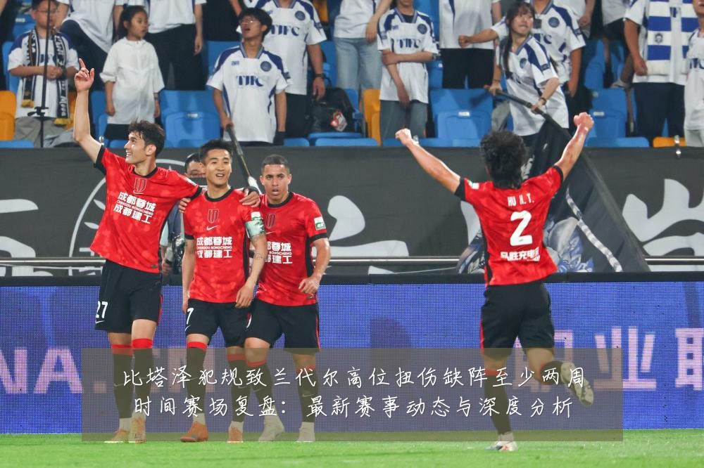 比塔泽犯规致兰代尔高位扭伤缺阵至少两周时间赛场复盘:最新赛事动态与深度分析