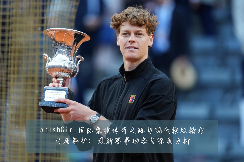 AnishGiri国际象棋传奇之路与现代棋坛精彩对局解析:最新赛事动态与深度分析