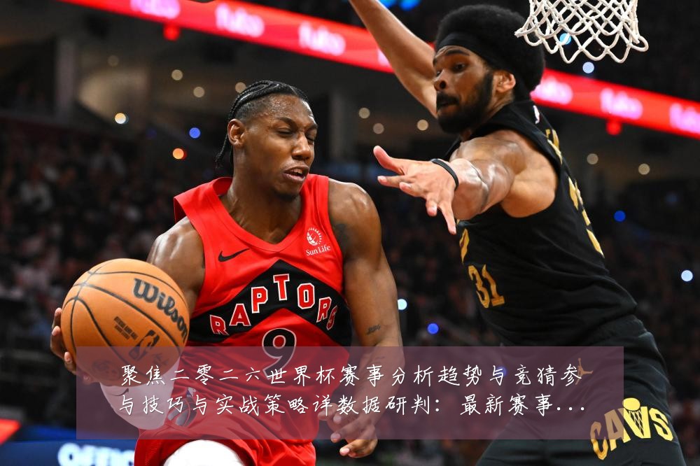 聚焦二零二六世界杯赛事分析趋势与竞猜参与技巧与实战策略详数据研判:最新赛事动态与深度分析